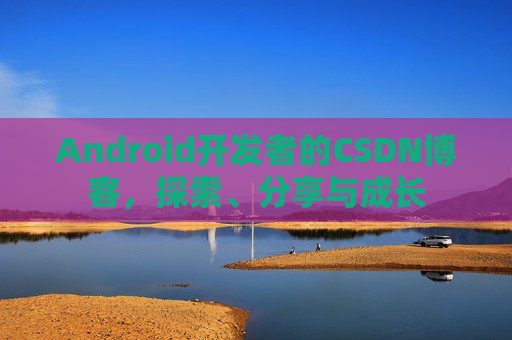 Android开发者的CSDN博客,探索、分享与成长